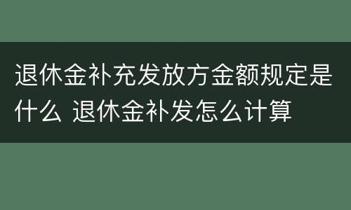 退休金补充发放方金额规定是什么 退休金补发怎么计算