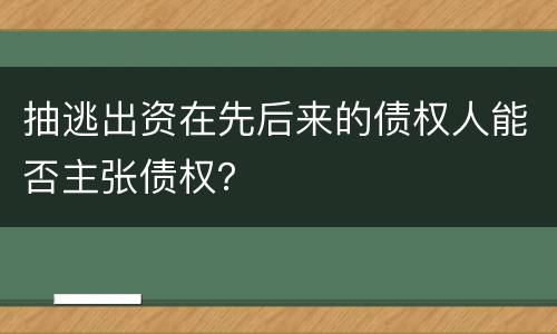 抽逃出资在先后来的债权人能否主张债权？