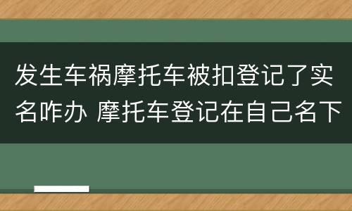 发生车祸摩托车被扣登记了实名咋办 摩托车登记在自己名下如果犯法了怎么办