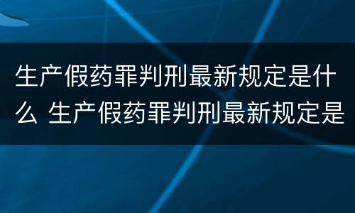 生产假药罪判刑最新规定是什么 生产假药罪判刑最新规定是什么意思