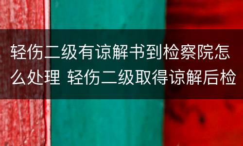 轻伤二级有谅解书到检察院怎么处理 轻伤二级取得谅解后检察院还公诉吗