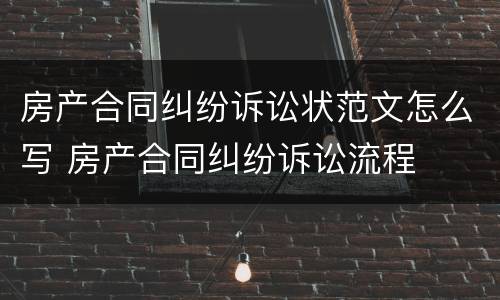 房产合同纠纷诉讼状范文怎么写 房产合同纠纷诉讼流程
