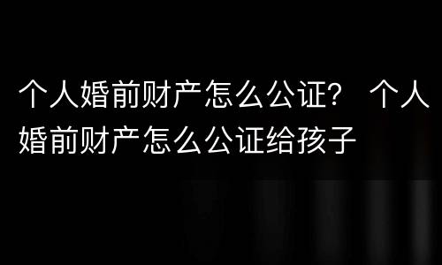 个人婚前财产怎么公证？ 个人婚前财产怎么公证给孩子
