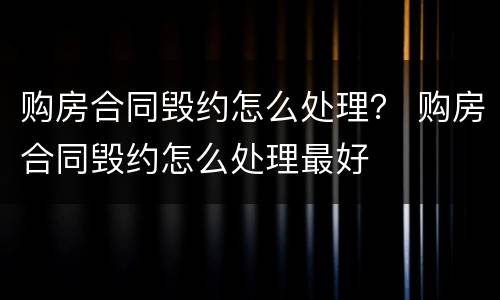 购房合同毁约怎么处理？ 购房合同毁约怎么处理最好