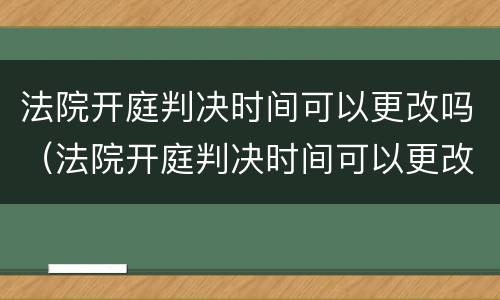法院开庭判决时间可以更改吗（法院开庭判决时间可以更改吗）