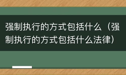 强制执行的方式包括什么（强制执行的方式包括什么法律）