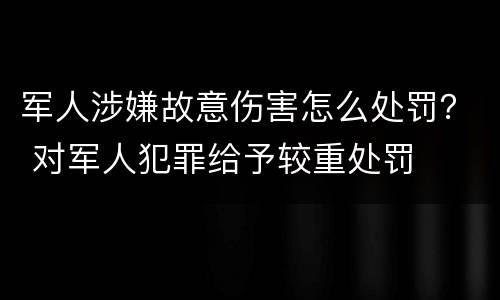 军人涉嫌故意伤害怎么处罚？ 对军人犯罪给予较重处罚