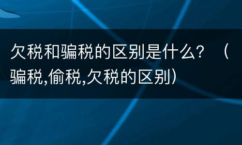 欠税和骗税的区别是什么？（骗税,偷税,欠税的区别）
