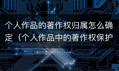 个人作品的著作权归属怎么确定（个人作品中的著作权保护是几年）