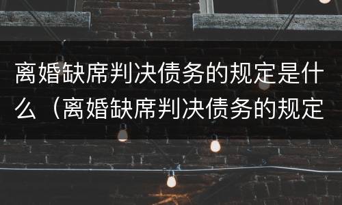 离婚缺席判决债务的规定是什么（离婚缺席判决债务的规定是什么法律）