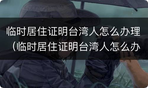临时居住证明台湾人怎么办理（临时居住证明台湾人怎么办理手续）