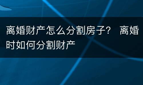 离婚财产怎么分割房子？ 离婚时如何分割财产