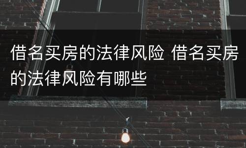 借名买房的法律风险 借名买房的法律风险有哪些