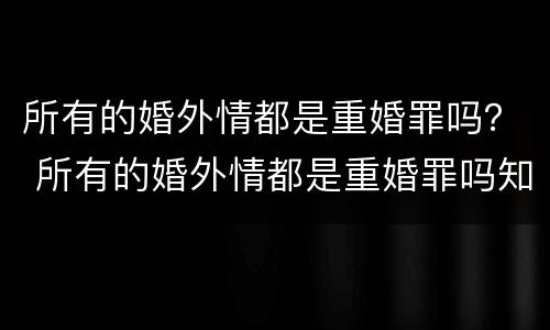 所有的婚外情都是重婚罪吗？ 所有的婚外情都是重婚罪吗知乎