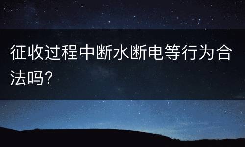 征收过程中断水断电等行为合法吗?