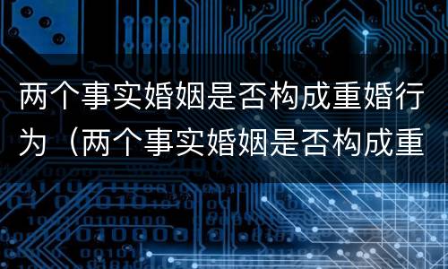 两个事实婚姻是否构成重婚行为（两个事实婚姻是否构成重婚行为的标准）