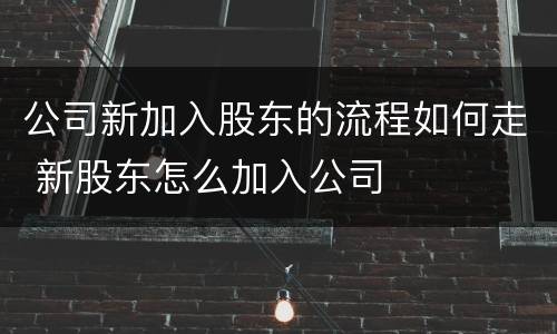 公司新加入股东的流程如何走 新股东怎么加入公司