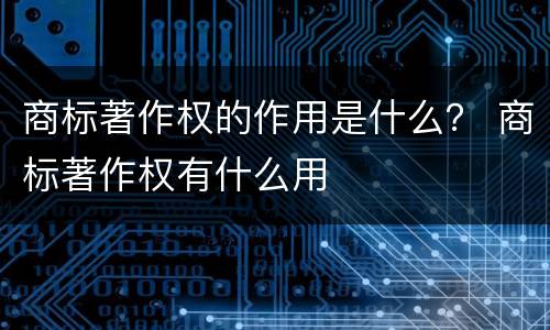 商标著作权的作用是什么？ 商标著作权有什么用