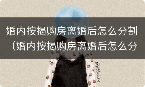 婚内按揭购房离婚后怎么分割（婚内按揭购房离婚后怎么分割房产）