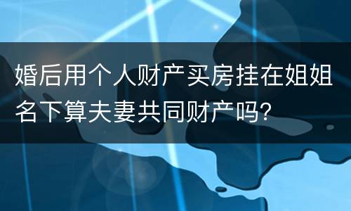 婚后用个人财产买房挂在姐姐名下算夫妻共同财产吗？