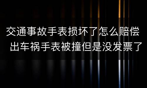交通事故手表损坏了怎么赔偿 出车祸手表被撞但是没发票了怎么办