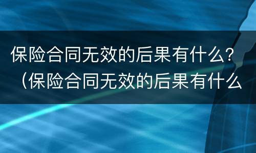 保险合同无效的后果有什么？（保险合同无效的后果有什么影响）