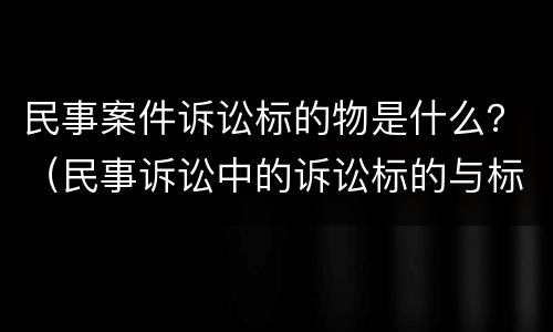 民事案件诉讼标的物是什么？（民事诉讼中的诉讼标的与标的物是一样的）