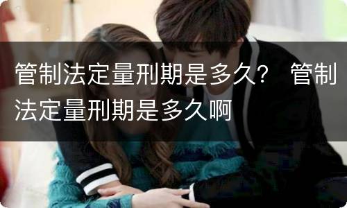 管制法定量刑期是多久？ 管制法定量刑期是多久啊