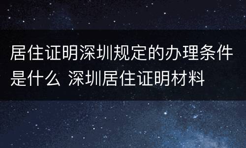 居住证明深圳规定的办理条件是什么 深圳居住证明材料