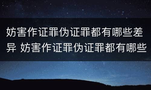 妨害作证罪伪证罪都有哪些差异 妨害作证罪伪证罪都有哪些差异呢
