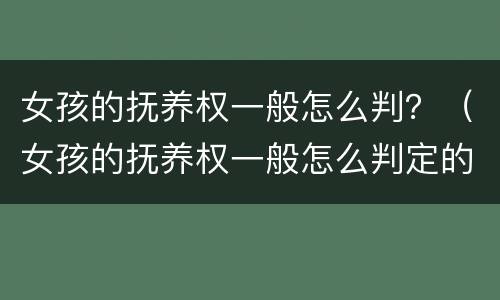 女孩的抚养权一般怎么判？（女孩的抚养权一般怎么判定的）
