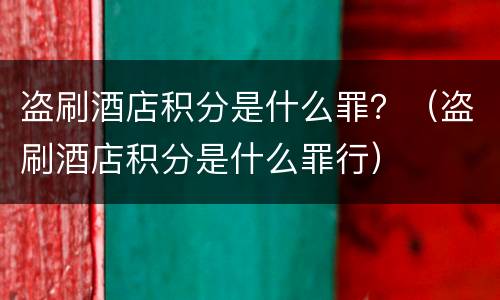 盗刷酒店积分是什么罪？（盗刷酒店积分是什么罪行）
