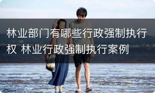 林业部门有哪些行政强制执行权 林业行政强制执行案例