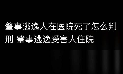 肇事逃逸人在医院死了怎么判刑 肇事逃逸受害人住院