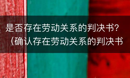 是否存在劳动关系的判决书？（确认存在劳动关系的判决书）