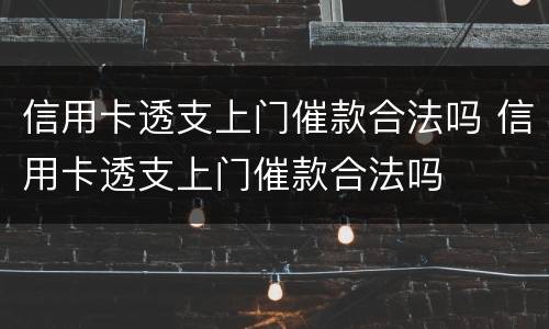 信用卡透支上门催款合法吗 信用卡透支上门催款合法吗