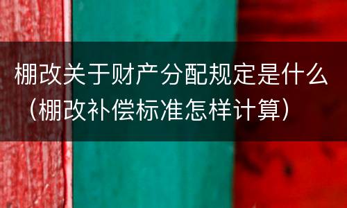 棚改关于财产分配规定是什么（棚改补偿标准怎样计算）