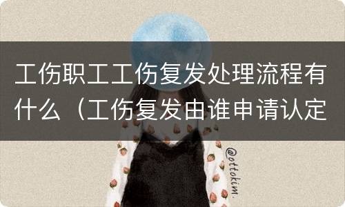 工伤职工工伤复发处理流程有什么（工伤复发由谁申请认定）