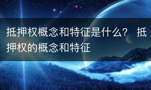 抵押权概念和特征是什么？ 抵押权的概念和特征