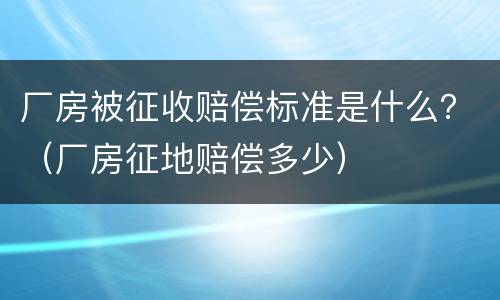 厂房被征收赔偿标准是什么？（厂房征地赔偿多少）