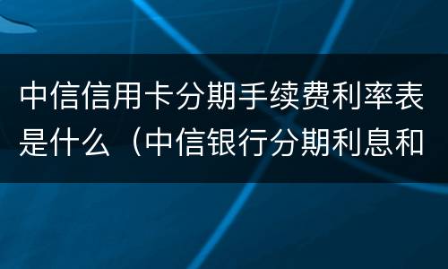 中信信用卡分期手续费利率表是什么（中信银行分期利息和手续费）
