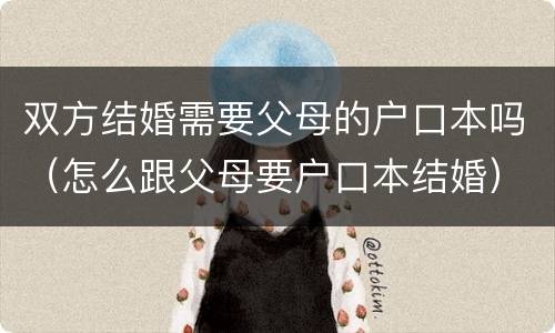 双方结婚需要父母的户口本吗（怎么跟父母要户口本结婚）