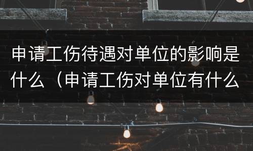申请工伤待遇对单位的影响是什么（申请工伤对单位有什么影响）