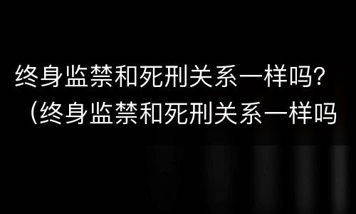 终身监禁和死刑关系一样吗？（终身监禁和死刑关系一样吗）