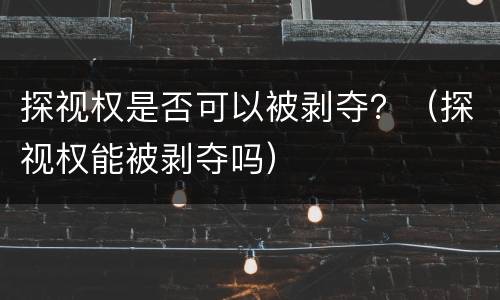 探视权是否可以被剥夺？（探视权能被剥夺吗）
