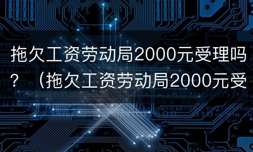 拖欠工资劳动局2000元受理吗？（拖欠工资劳动局2000元受理吗怎么办）