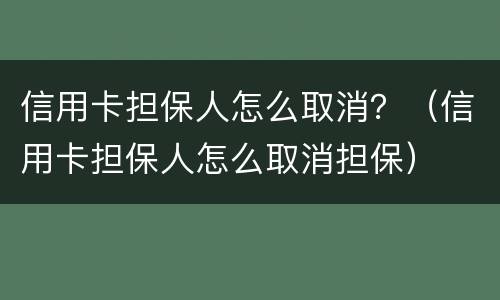 信用卡担保人怎么取消？（信用卡担保人怎么取消担保）