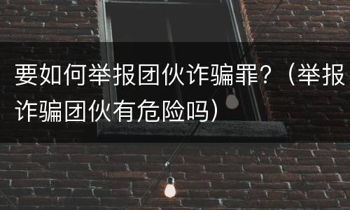 要如何举报团伙诈骗罪?（举报诈骗团伙有危险吗）