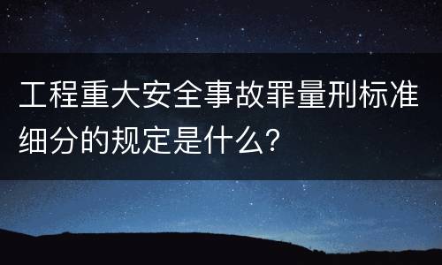工程重大安全事故罪量刑标准细分的规定是什么？