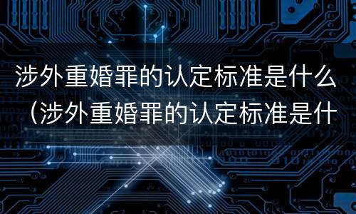 涉外重婚罪的认定标准是什么（涉外重婚罪的认定标准是什么呢）
